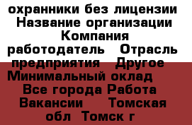 .охранники без лицензии › Название организации ­ Компания-работодатель › Отрасль предприятия ­ Другое › Минимальный оклад ­ 1 - Все города Работа » Вакансии   . Томская обл.,Томск г.